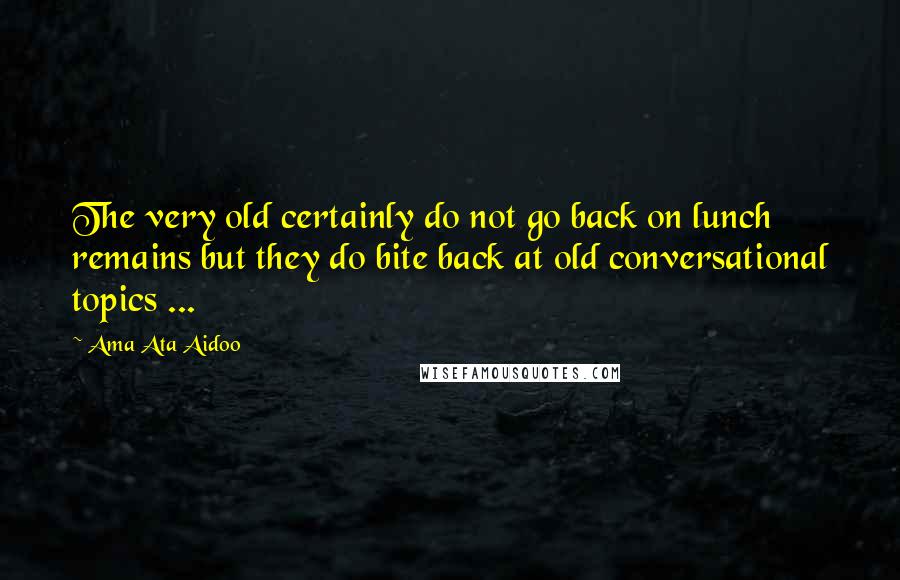 Ama Ata Aidoo Quotes: The very old certainly do not go back on lunch remains but they do bite back at old conversational topics ...