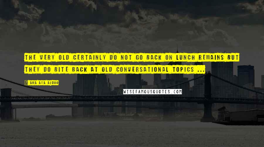 Ama Ata Aidoo Quotes: The very old certainly do not go back on lunch remains but they do bite back at old conversational topics ...