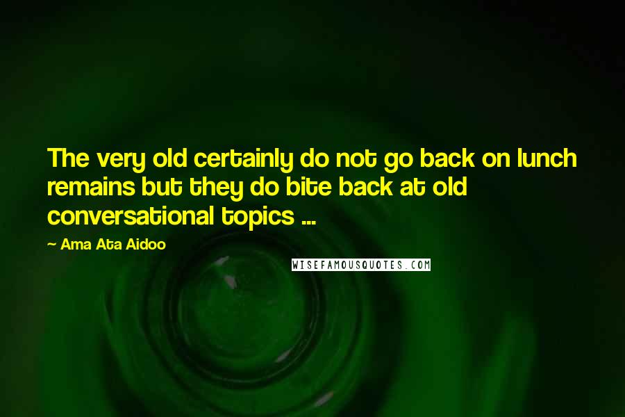 Ama Ata Aidoo Quotes: The very old certainly do not go back on lunch remains but they do bite back at old conversational topics ...
