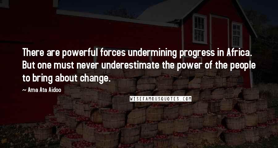 Ama Ata Aidoo Quotes: There are powerful forces undermining progress in Africa. But one must never underestimate the power of the people to bring about change.