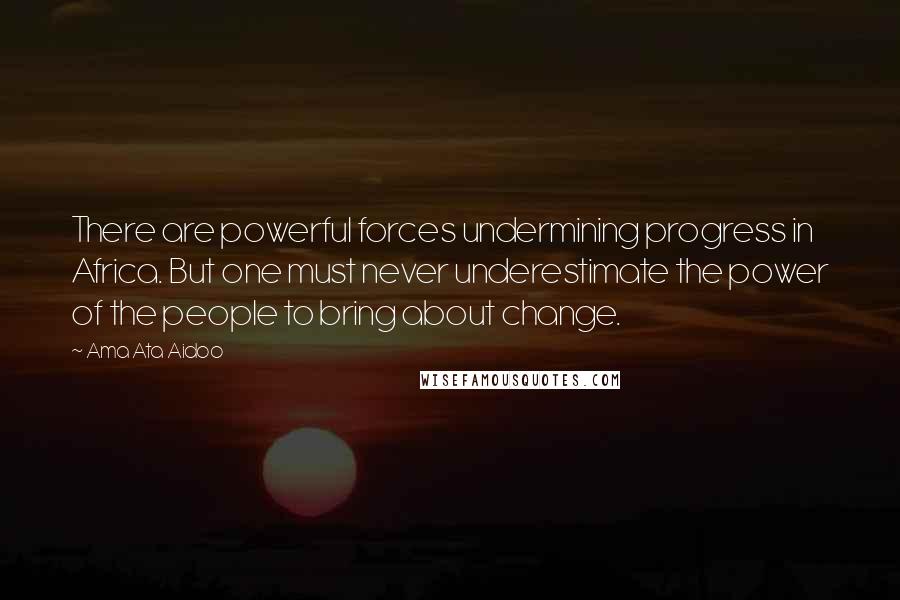 Ama Ata Aidoo Quotes: There are powerful forces undermining progress in Africa. But one must never underestimate the power of the people to bring about change.