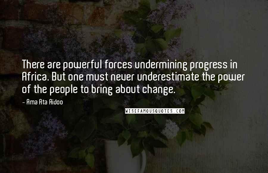 Ama Ata Aidoo Quotes: There are powerful forces undermining progress in Africa. But one must never underestimate the power of the people to bring about change.
