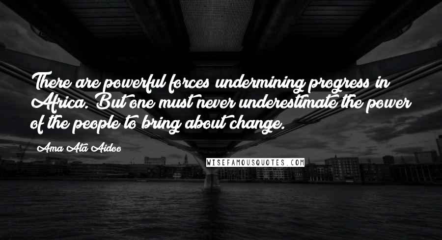 Ama Ata Aidoo Quotes: There are powerful forces undermining progress in Africa. But one must never underestimate the power of the people to bring about change.