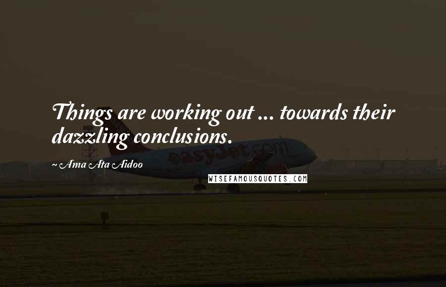 Ama Ata Aidoo Quotes: Things are working out ... towards their dazzling conclusions.