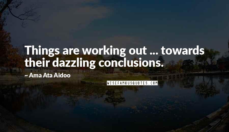 Ama Ata Aidoo Quotes: Things are working out ... towards their dazzling conclusions.