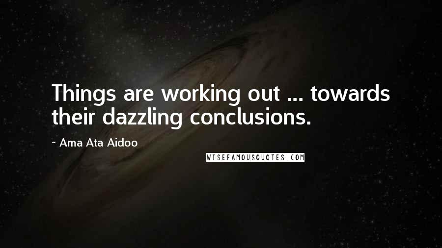 Ama Ata Aidoo Quotes: Things are working out ... towards their dazzling conclusions.