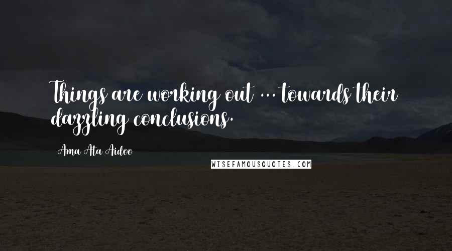 Ama Ata Aidoo Quotes: Things are working out ... towards their dazzling conclusions.