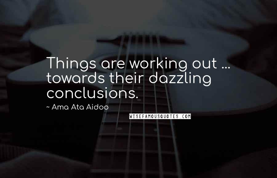 Ama Ata Aidoo Quotes: Things are working out ... towards their dazzling conclusions.