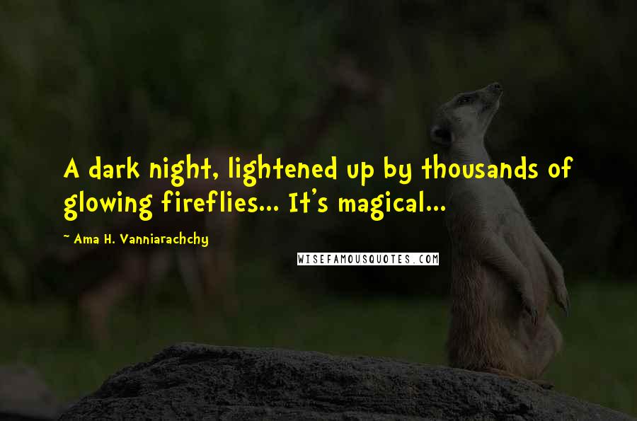 Ama H. Vanniarachchy Quotes: A dark night, lightened up by thousands of glowing fireflies... It's magical...