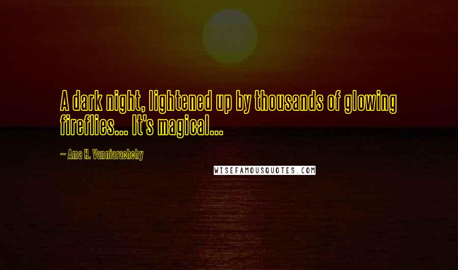 Ama H. Vanniarachchy Quotes: A dark night, lightened up by thousands of glowing fireflies... It's magical...
