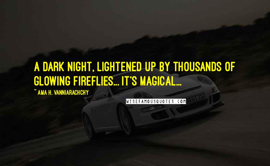 Ama H. Vanniarachchy Quotes: A dark night, lightened up by thousands of glowing fireflies... It's magical...