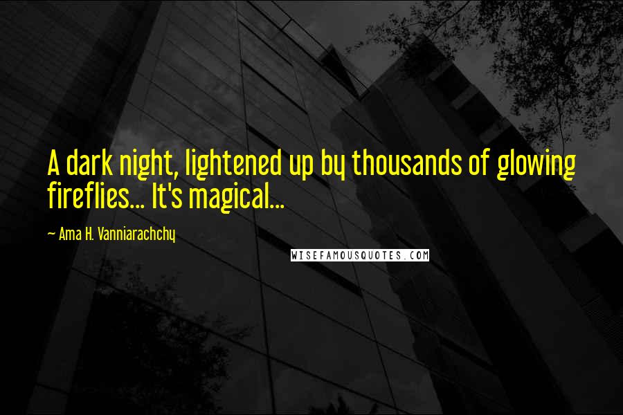 Ama H. Vanniarachchy Quotes: A dark night, lightened up by thousands of glowing fireflies... It's magical...