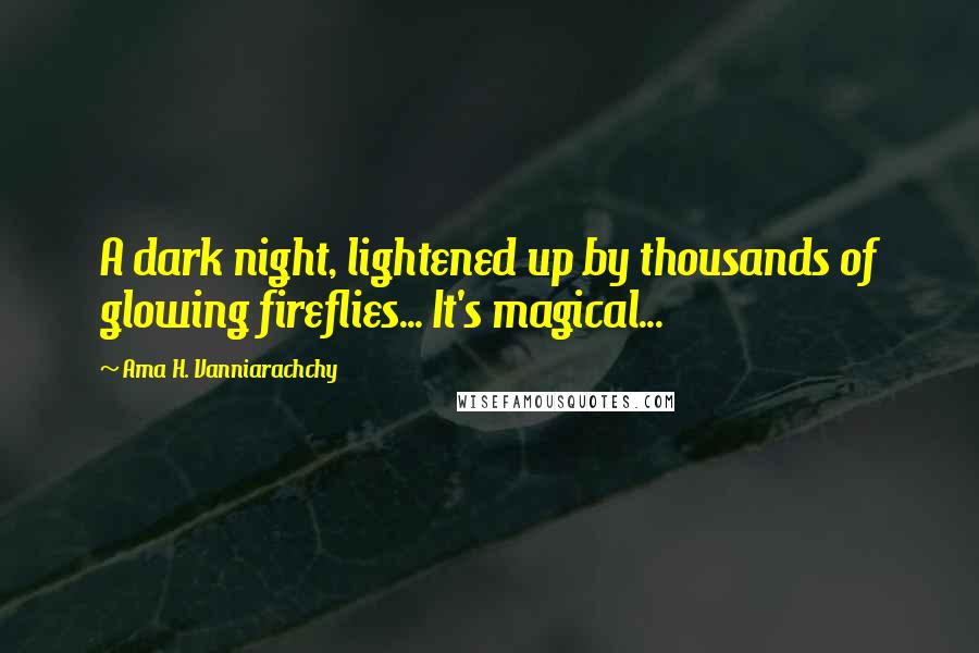Ama H. Vanniarachchy Quotes: A dark night, lightened up by thousands of glowing fireflies... It's magical...
