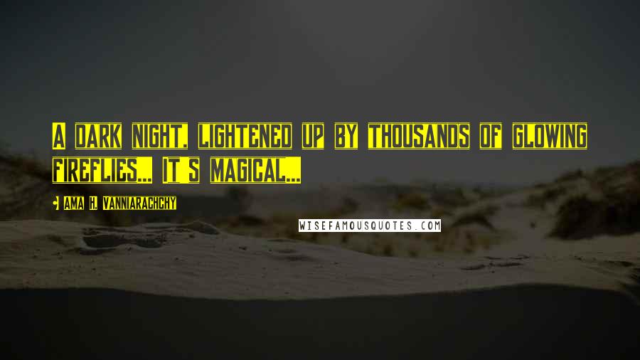 Ama H. Vanniarachchy Quotes: A dark night, lightened up by thousands of glowing fireflies... It's magical...