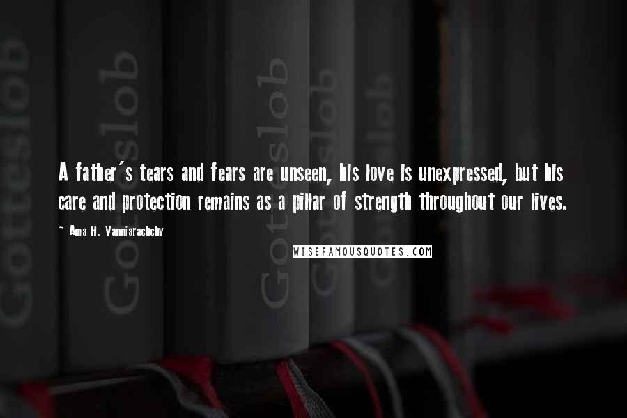 Ama H. Vanniarachchy Quotes: A father's tears and fears are unseen, his love is unexpressed, but his care and protection remains as a pillar of strength throughout our lives.