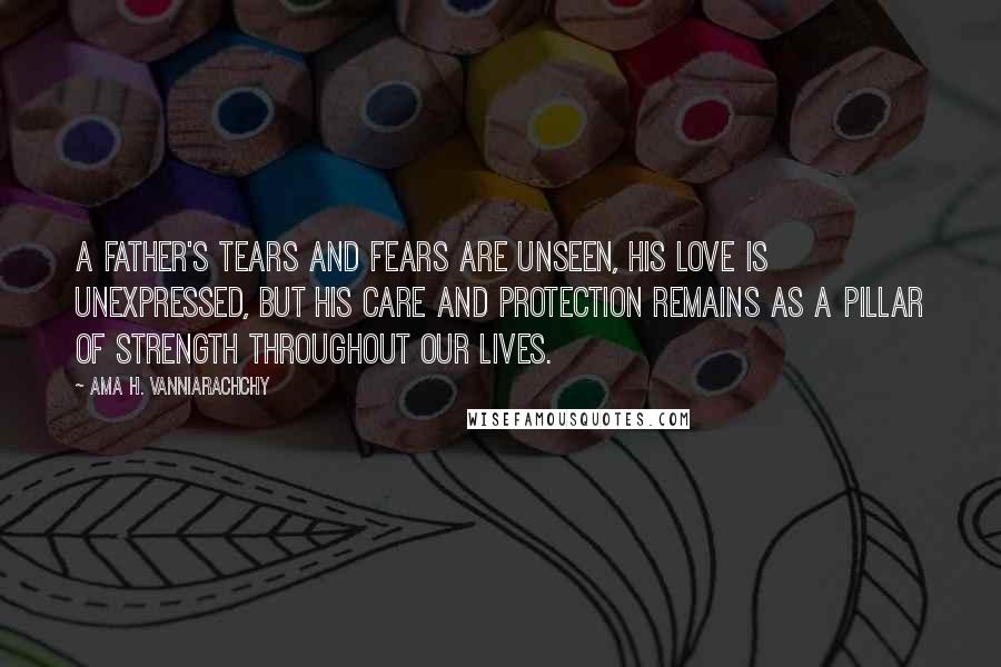 Ama H. Vanniarachchy Quotes: A father's tears and fears are unseen, his love is unexpressed, but his care and protection remains as a pillar of strength throughout our lives.