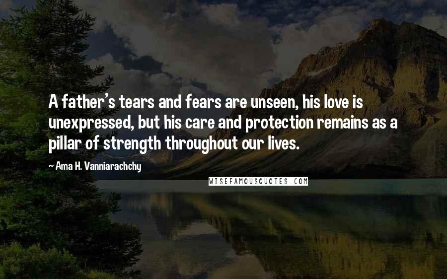 Ama H. Vanniarachchy Quotes: A father's tears and fears are unseen, his love is unexpressed, but his care and protection remains as a pillar of strength throughout our lives.