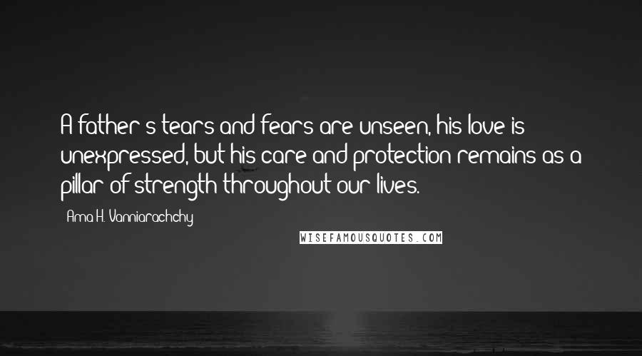 Ama H. Vanniarachchy Quotes: A father's tears and fears are unseen, his love is unexpressed, but his care and protection remains as a pillar of strength throughout our lives.