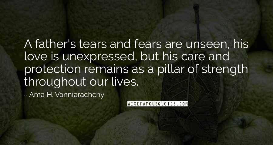 Ama H. Vanniarachchy Quotes: A father's tears and fears are unseen, his love is unexpressed, but his care and protection remains as a pillar of strength throughout our lives.