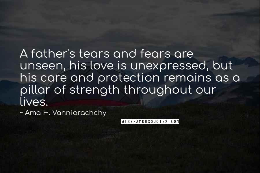 Ama H. Vanniarachchy Quotes: A father's tears and fears are unseen, his love is unexpressed, but his care and protection remains as a pillar of strength throughout our lives.