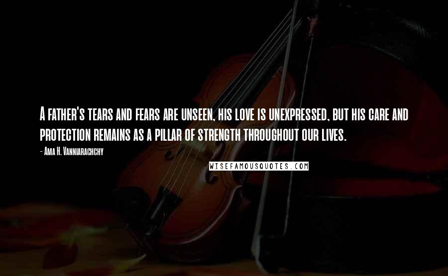 Ama H. Vanniarachchy Quotes: A father's tears and fears are unseen, his love is unexpressed, but his care and protection remains as a pillar of strength throughout our lives.