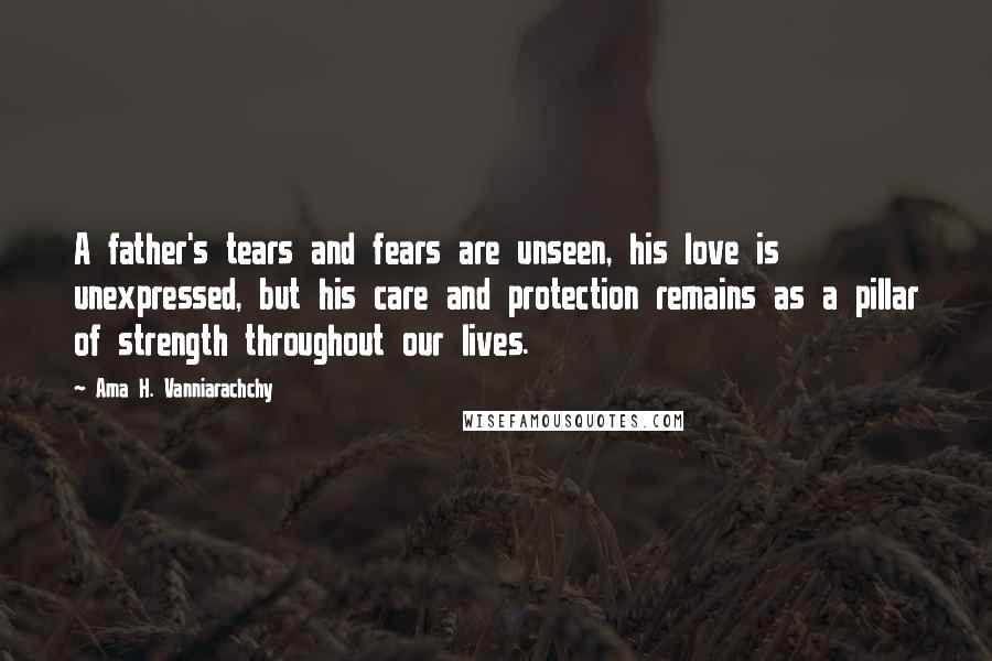 Ama H. Vanniarachchy Quotes: A father's tears and fears are unseen, his love is unexpressed, but his care and protection remains as a pillar of strength throughout our lives.