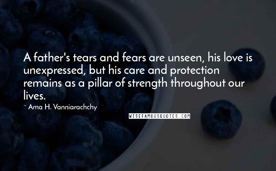 Ama H. Vanniarachchy Quotes: A father's tears and fears are unseen, his love is unexpressed, but his care and protection remains as a pillar of strength throughout our lives.