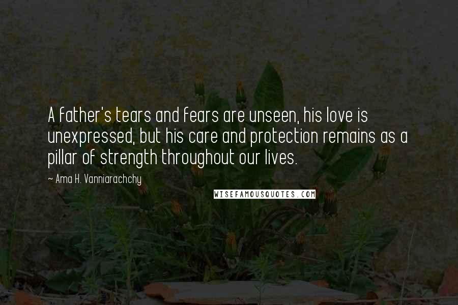 Ama H. Vanniarachchy Quotes: A father's tears and fears are unseen, his love is unexpressed, but his care and protection remains as a pillar of strength throughout our lives.