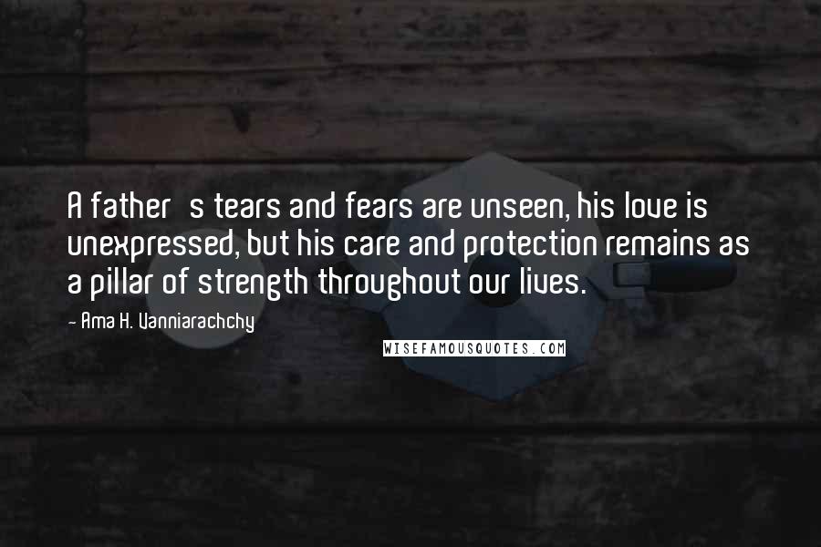 Ama H. Vanniarachchy Quotes: A father's tears and fears are unseen, his love is unexpressed, but his care and protection remains as a pillar of strength throughout our lives.