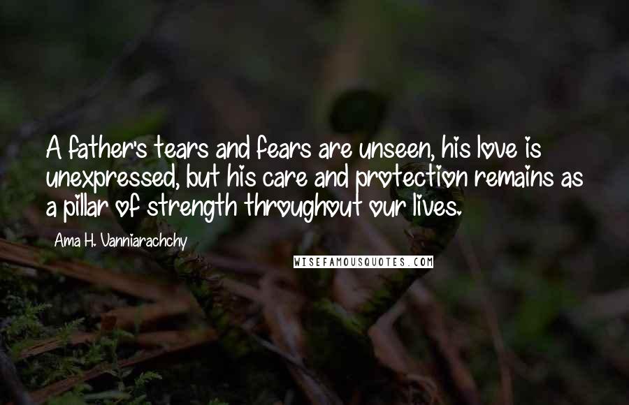 Ama H. Vanniarachchy Quotes: A father's tears and fears are unseen, his love is unexpressed, but his care and protection remains as a pillar of strength throughout our lives.