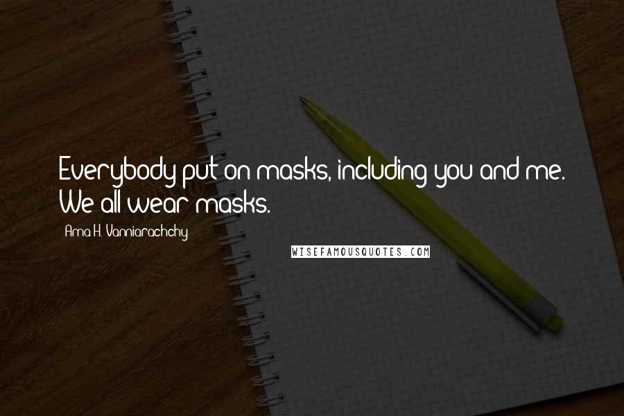 Ama H. Vanniarachchy Quotes: Everybody put on masks, including you and me. We all wear masks.