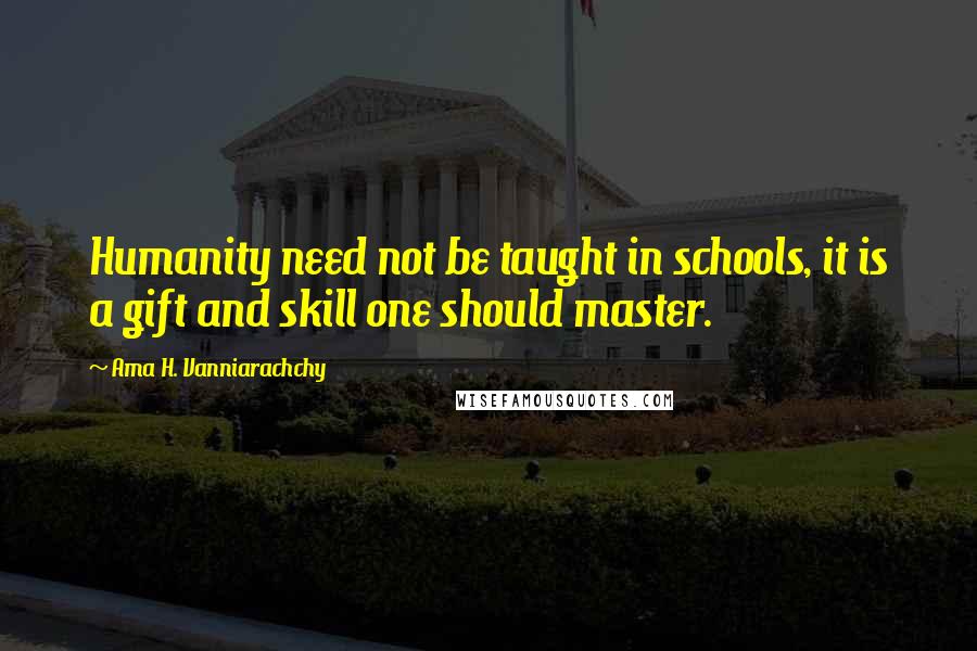 Ama H. Vanniarachchy Quotes: Humanity need not be taught in schools, it is a gift and skill one should master.