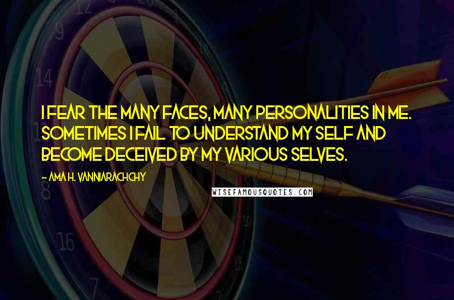 Ama H. Vanniarachchy Quotes: I fear the many faces, many personalities in me. Sometimes I fail to understand my self and become deceived by my various selves.