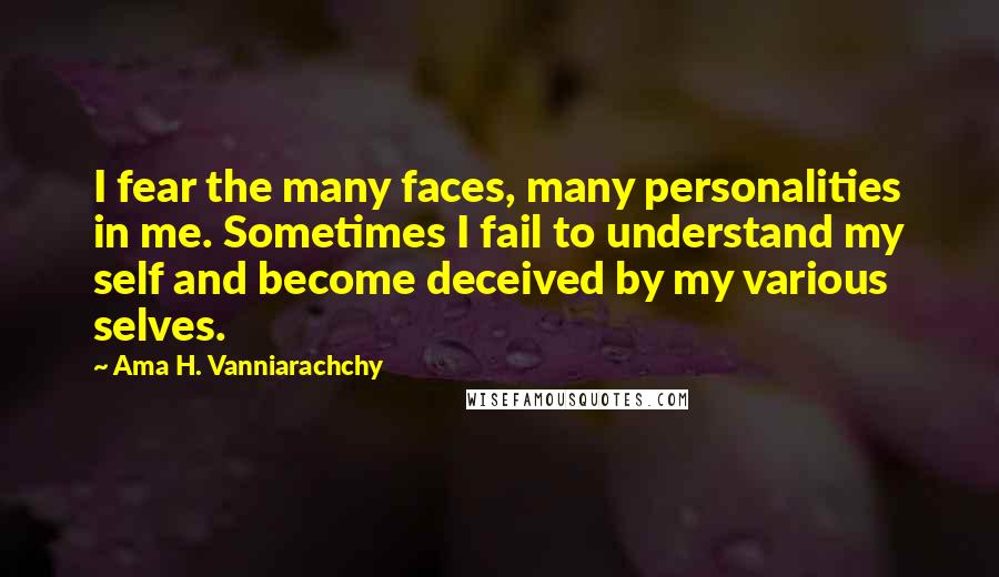 Ama H. Vanniarachchy Quotes: I fear the many faces, many personalities in me. Sometimes I fail to understand my self and become deceived by my various selves.