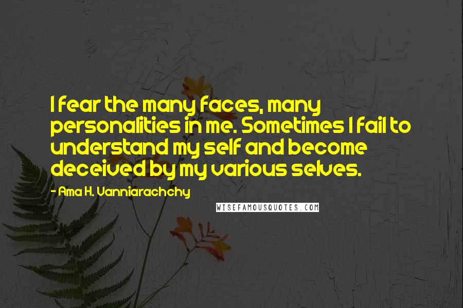 Ama H. Vanniarachchy Quotes: I fear the many faces, many personalities in me. Sometimes I fail to understand my self and become deceived by my various selves.