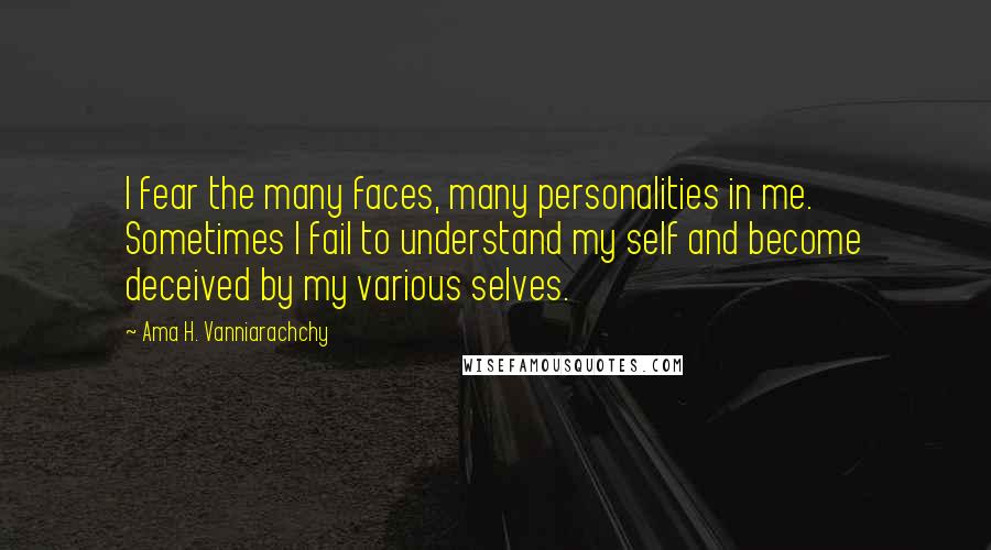 Ama H. Vanniarachchy Quotes: I fear the many faces, many personalities in me. Sometimes I fail to understand my self and become deceived by my various selves.