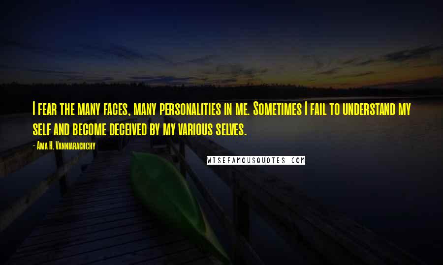 Ama H. Vanniarachchy Quotes: I fear the many faces, many personalities in me. Sometimes I fail to understand my self and become deceived by my various selves.