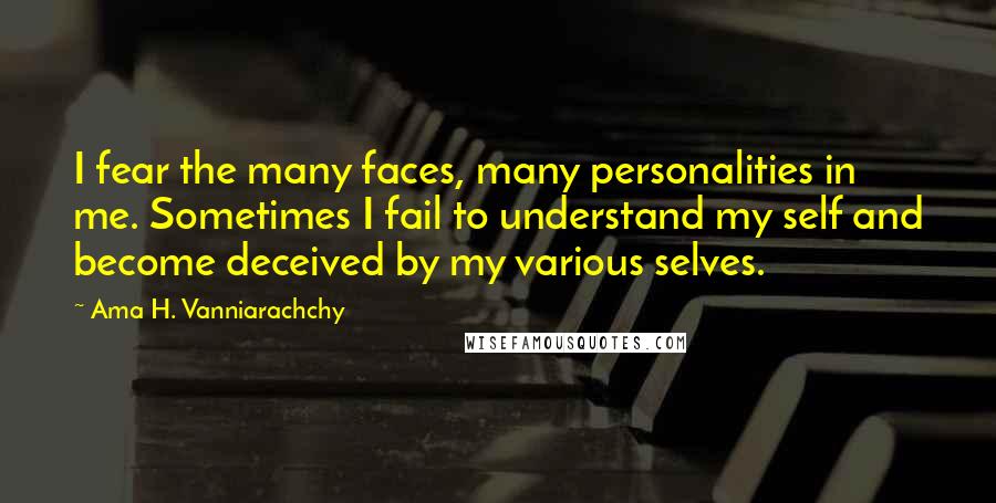 Ama H. Vanniarachchy Quotes: I fear the many faces, many personalities in me. Sometimes I fail to understand my self and become deceived by my various selves.