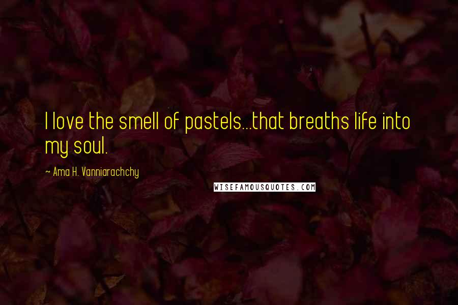Ama H. Vanniarachchy Quotes: I love the smell of pastels...that breaths life into my soul.