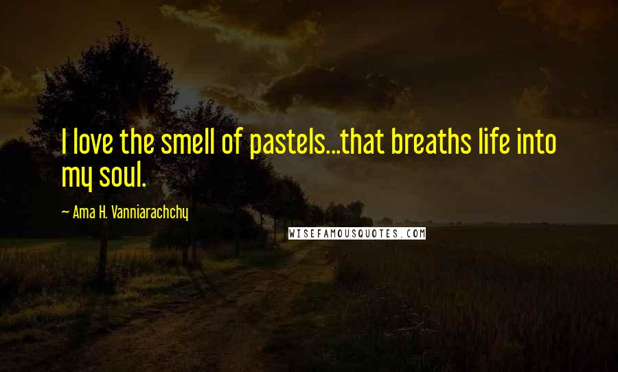 Ama H. Vanniarachchy Quotes: I love the smell of pastels...that breaths life into my soul.