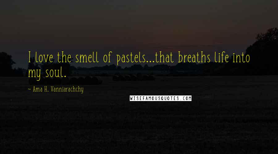 Ama H. Vanniarachchy Quotes: I love the smell of pastels...that breaths life into my soul.