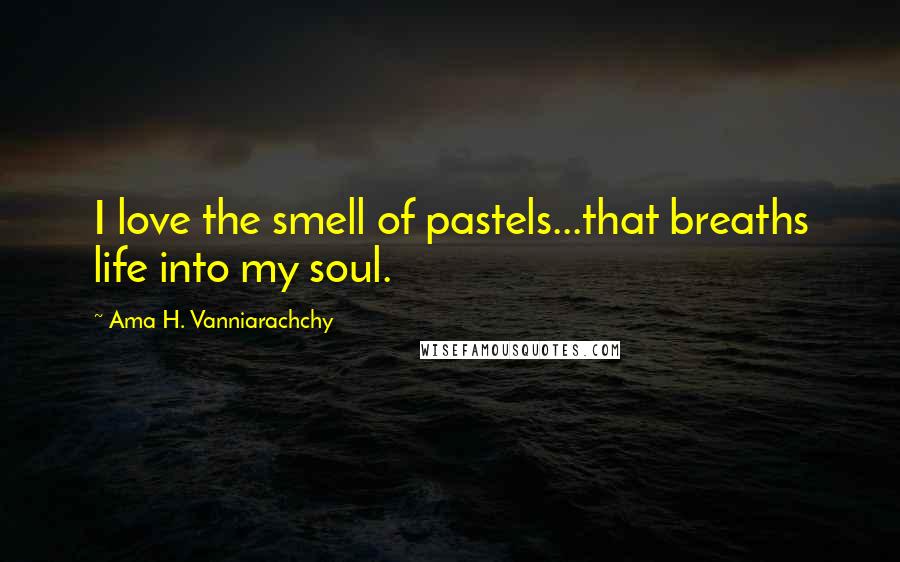 Ama H. Vanniarachchy Quotes: I love the smell of pastels...that breaths life into my soul.