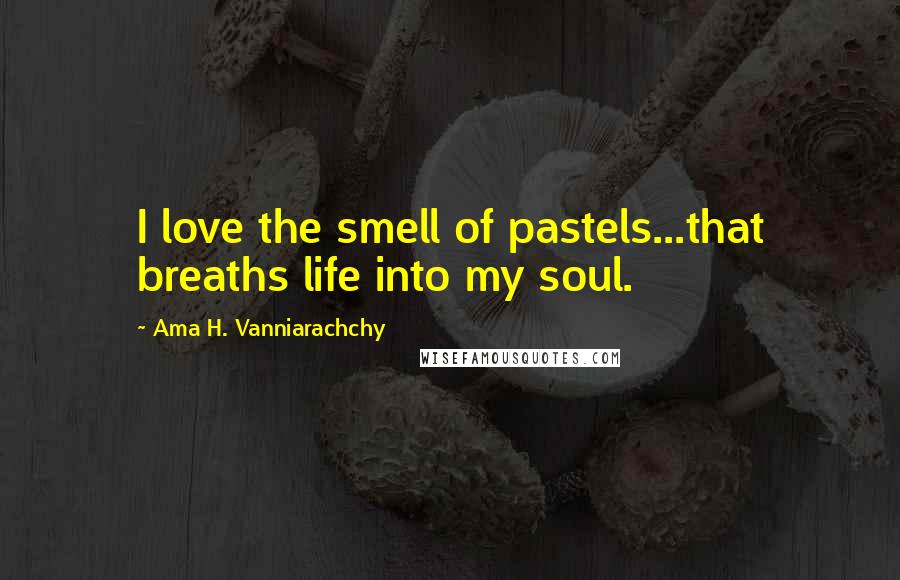 Ama H. Vanniarachchy Quotes: I love the smell of pastels...that breaths life into my soul.