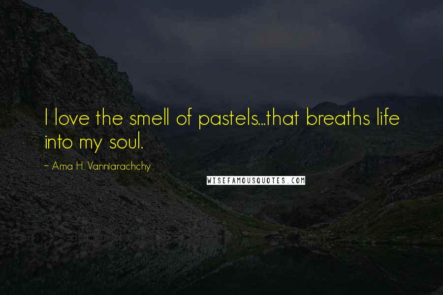 Ama H. Vanniarachchy Quotes: I love the smell of pastels...that breaths life into my soul.