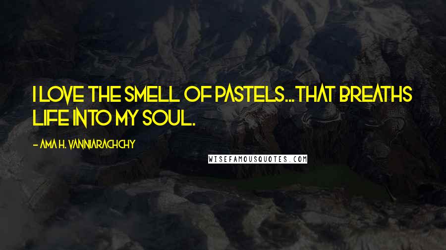 Ama H. Vanniarachchy Quotes: I love the smell of pastels...that breaths life into my soul.