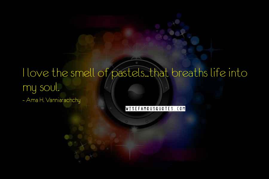 Ama H. Vanniarachchy Quotes: I love the smell of pastels...that breaths life into my soul.