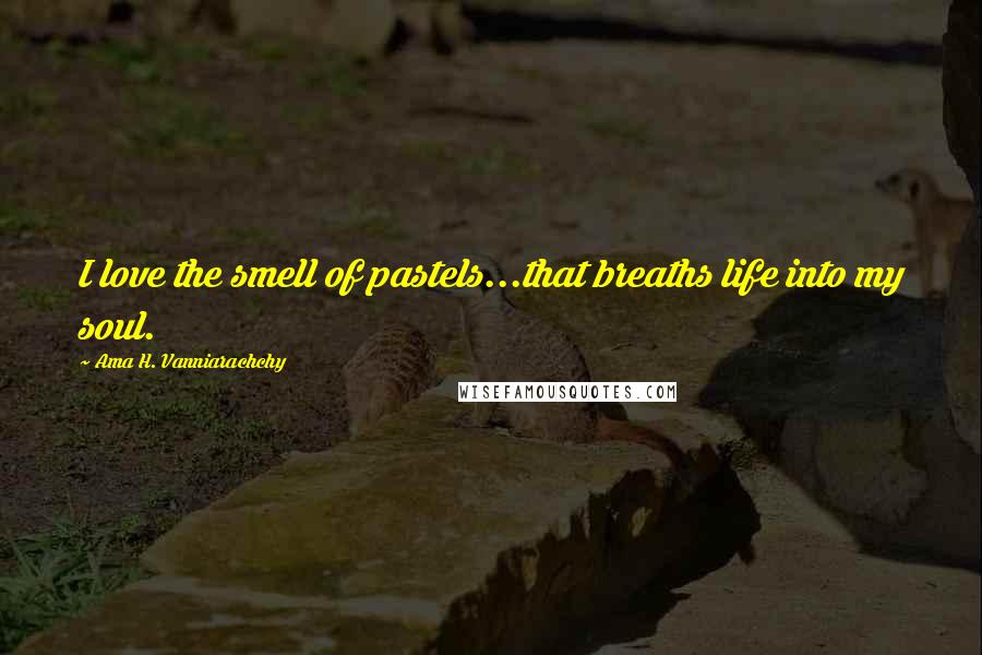 Ama H. Vanniarachchy Quotes: I love the smell of pastels...that breaths life into my soul.