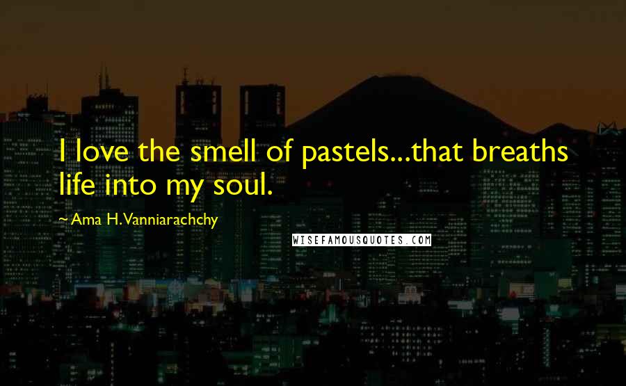 Ama H. Vanniarachchy Quotes: I love the smell of pastels...that breaths life into my soul.