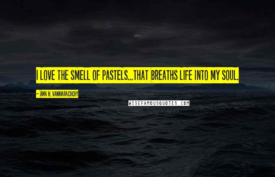 Ama H. Vanniarachchy Quotes: I love the smell of pastels...that breaths life into my soul.