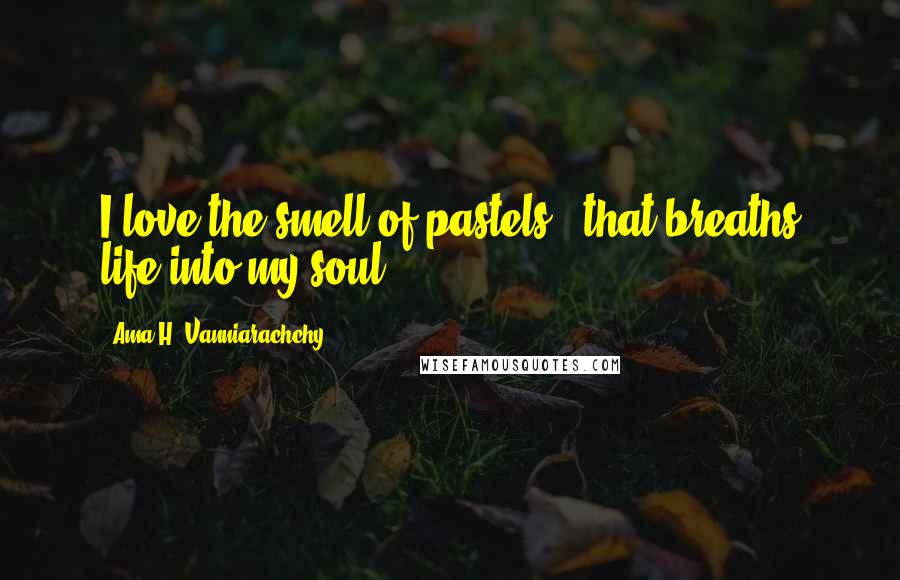 Ama H. Vanniarachchy Quotes: I love the smell of pastels...that breaths life into my soul.